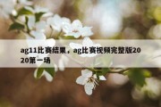 ag11比赛结果，ag比赛视频完整版2020第一场