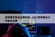 世锦赛平衡木比赛时间，2021世锦赛女子平衡木决赛