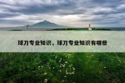 球刀专业知识，球刀专业知识有哪些