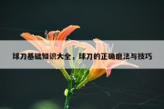球刀基础知识大全，球刀的正确磨法与技巧