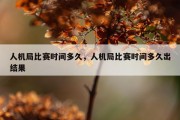 人机局比赛时间多久，人机局比赛时间多久出结果