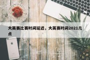 大英赛比赛时间延迟，大英赛时间2021几点
