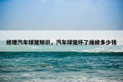 修理汽车球笼知识，汽车球笼坏了维修多少钱
