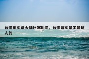 台湾跑车进大陆比赛时间，台湾赛车是不是坑人的