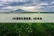 n队最新比赛结果，n队有谁