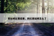 黑姑娘比赛结果，网红黑姑娘怎么了
