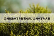 兰州跑跑卡丁车比赛时间，兰州卡丁车大赛