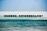 体坛晨报央五，央视5体育晨报怎么不播了