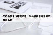 学校最强半场比赛结果，学校最强半场比赛结果怎么样