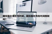 国际服比赛吃鸡时间，国际服吃鸡有时间限制吗?