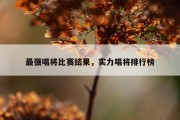 最强唱将比赛结果，实力唱将排行榜