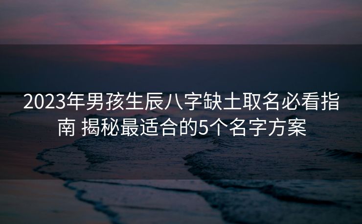 2023年男孩生辰八字缺土取名必看指南 揭秘最适合的5个名字方案