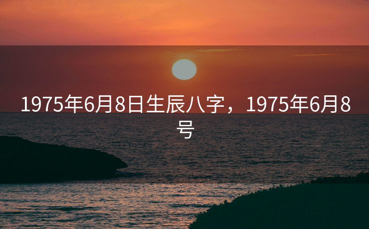 1975年6月8日生辰八字，1975年6月8号