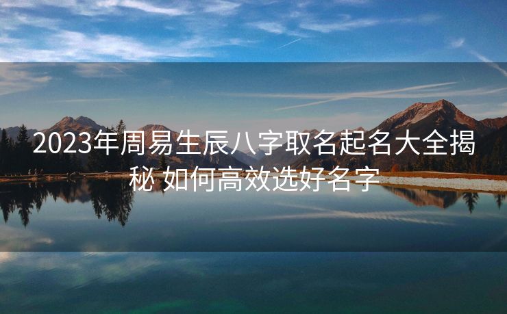 2023年周易生辰八字取名起名大全揭秘 如何高效选好名字