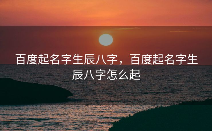百度起名字生辰八字，百度起名字生辰八字怎么起