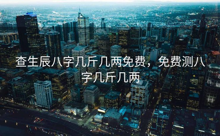 查生辰八字几斤几两免费，免费测八字几斤几两