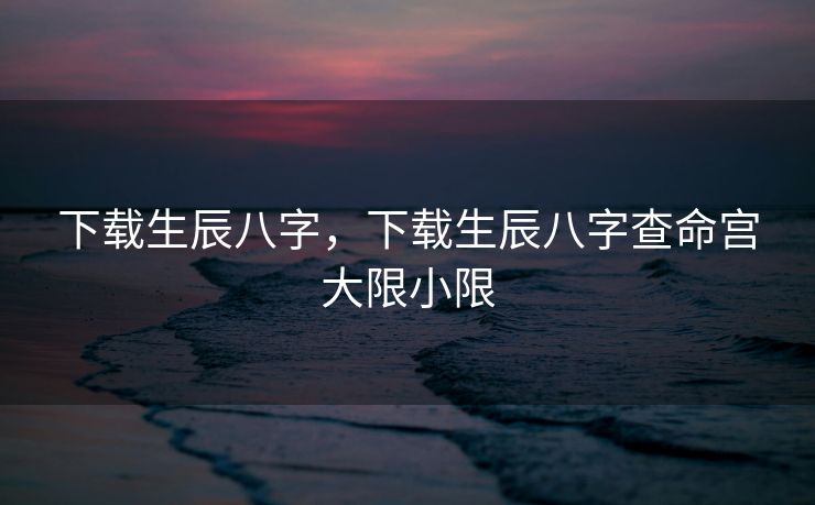 下载生辰八字，下载生辰八字查命宫大限小限