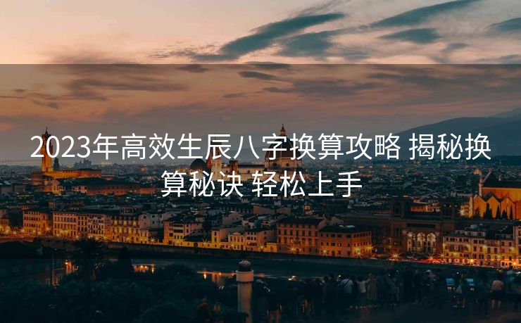 2023年高效生辰八字换算攻略 揭秘换算秘诀 轻松上手