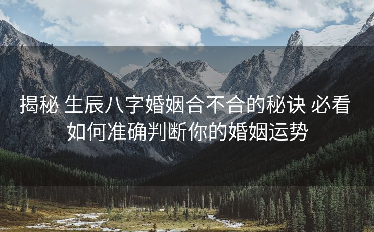 揭秘 生辰八字婚姻合不合的秘诀 必看 如何准确判断你的婚姻运势