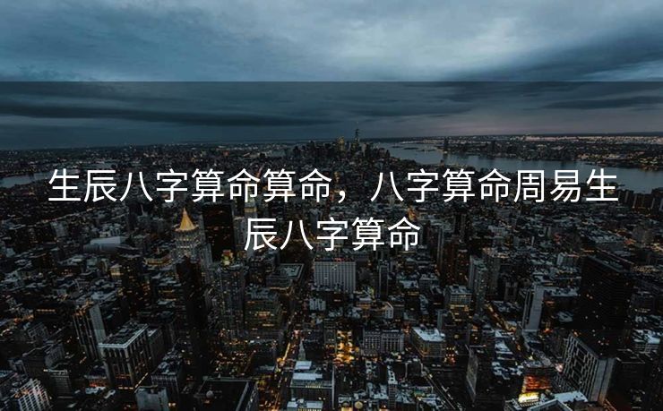 生辰八字算命算命，八字算命周易生辰八字算命