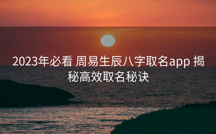 2023年必看 周易生辰八字取名app 揭秘高效取名秘诀