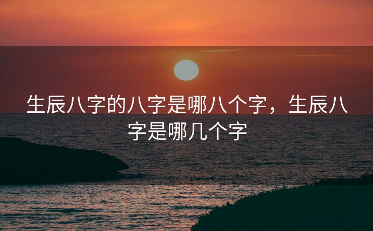 生辰八字的八字是哪八个字，生辰八字是哪几个字