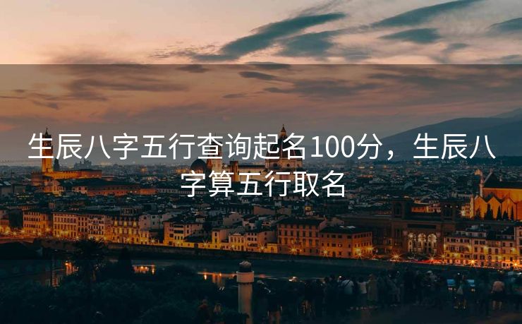 生辰八字五行查询起名100分，生辰八字算五行取名
