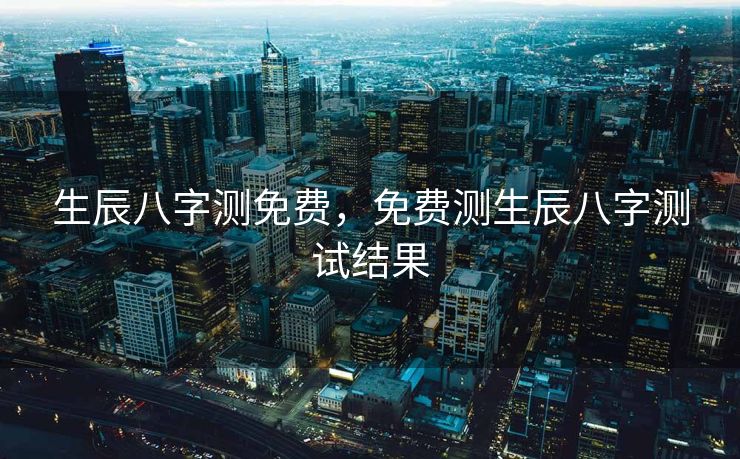 生辰八字测免费，免费测生辰八字测试结果