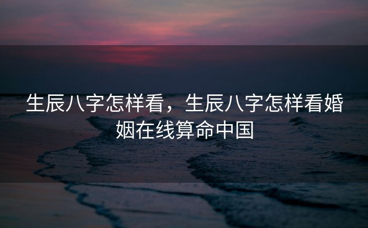 生辰八字怎样看，生辰八字怎样看婚姻在线算命中国