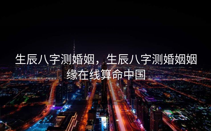 生辰八字测婚姻，生辰八字测婚姻姻缘在线算命中国