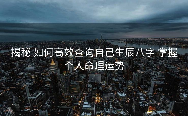 揭秘 如何高效查询自己生辰八字 掌握个人命理运势