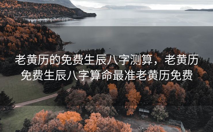 老黄历的免费生辰八字测算，老黄历免费生辰八字算命最准老黄历免费