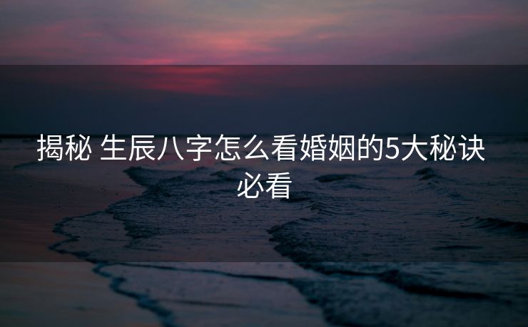 揭秘 生辰八字怎么看婚姻的5大秘诀 必看