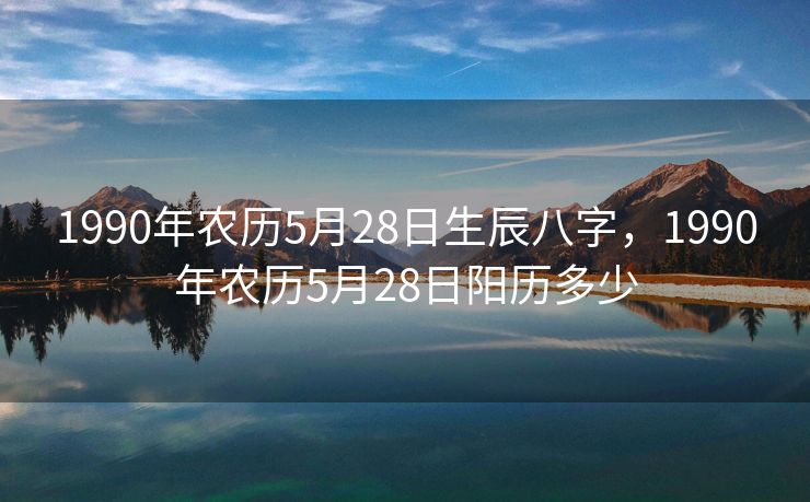 1990年农历5月28日生辰八字，1990年农历5月28日阳历多少