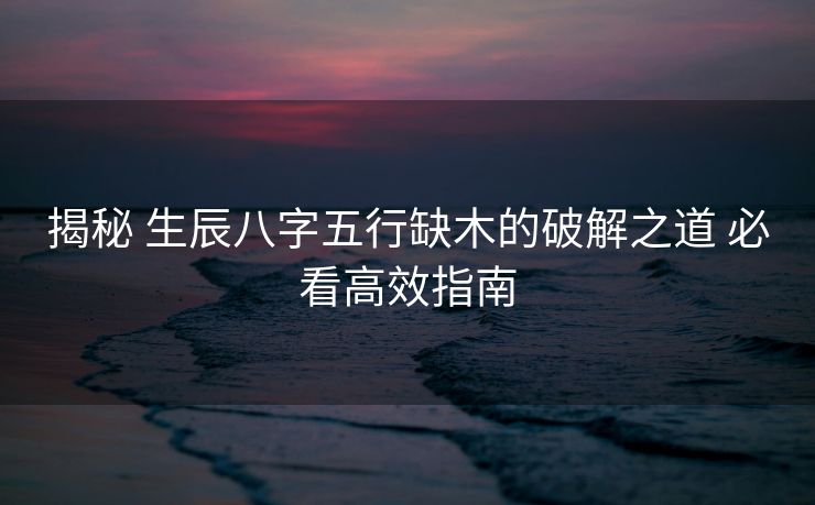 揭秘 生辰八字五行缺木的破解之道 必看高效指南