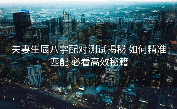 夫妻生辰八字配对测试揭秘 如何精准匹配 必看高效秘籍
