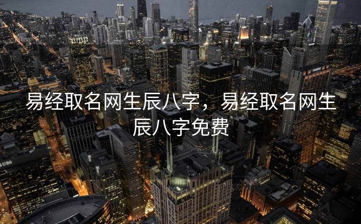 易经取名网生辰八字，易经取名网生辰八字免费