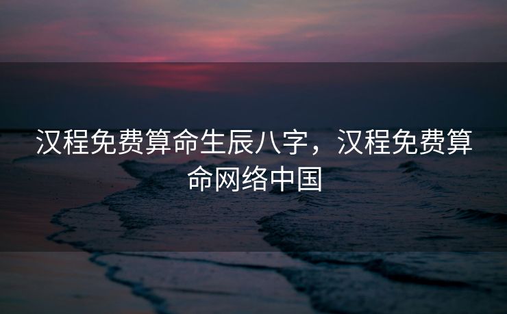 汉程免费算命生辰八字，汉程免费算命网络中国