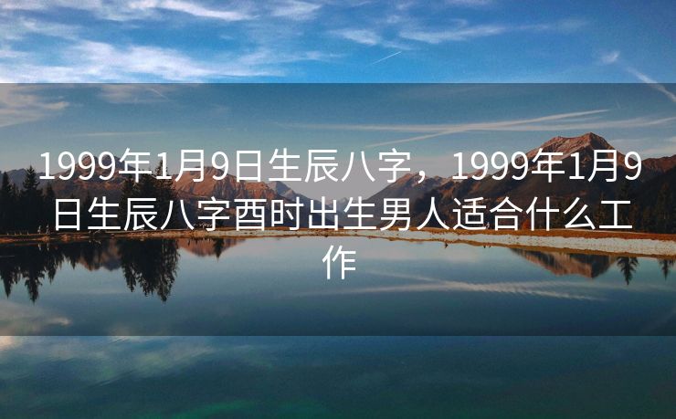 1999年1月9日生辰八字，1999年1月9日生辰八字酉时出生男人适合什么工作