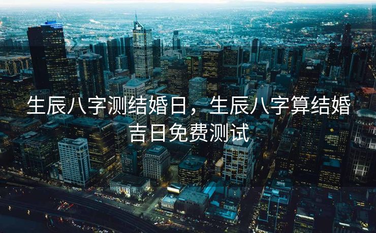 生辰八字测结婚日，生辰八字算结婚吉日免费测试