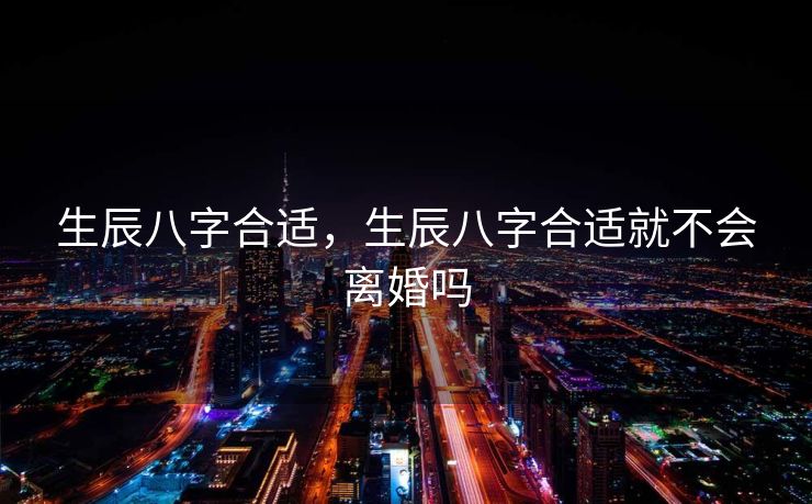 生辰八字合适，生辰八字合适就不会离婚吗