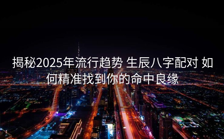 揭秘2025年流行趋势 生辰八字配对 如何精准找到你的命中良缘