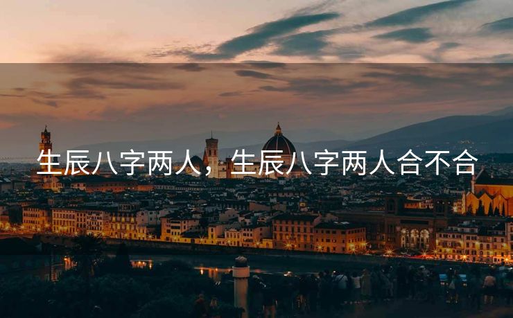 生辰八字两人，生辰八字两人合不合
