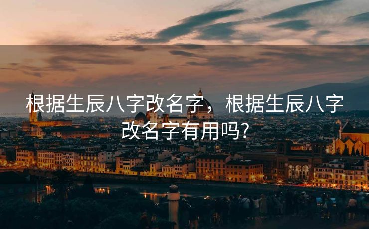 根据生辰八字改名字，根据生辰八字改名字有用吗?