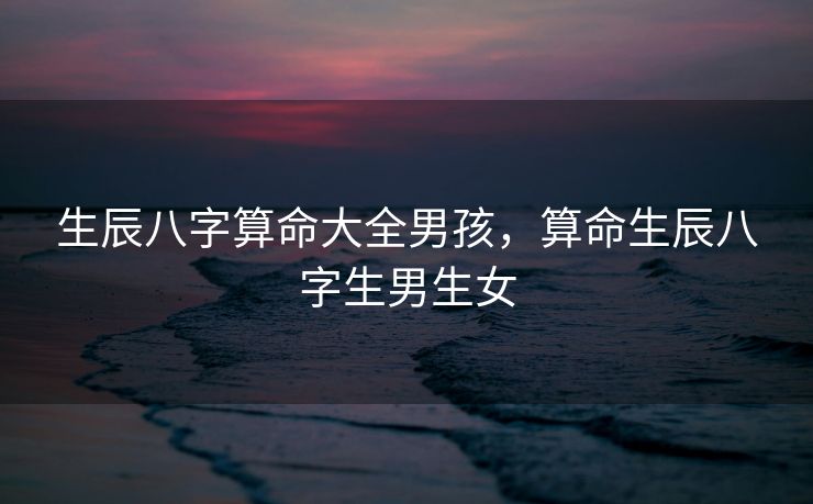 生辰八字算命大全男孩，算命生辰八字生男生女