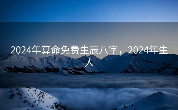2024年算命免费生辰八字，2024年生人