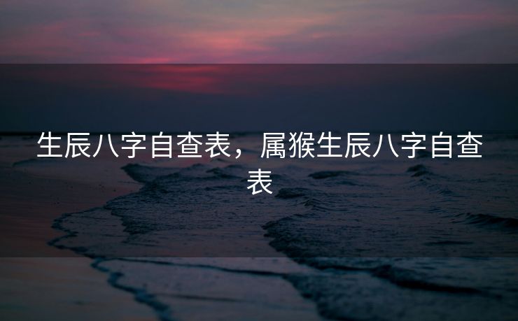 生辰八字自查表，属猴生辰八字自查表