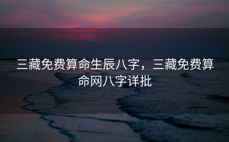 三藏免费算命生辰八字，三藏免费算命网八字详批