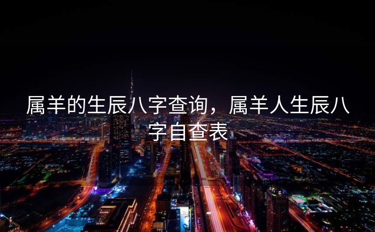 属羊的生辰八字查询，属羊人生辰八字自查表