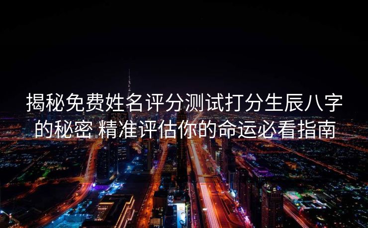 揭秘免费姓名评分测试打分生辰八字的秘密 精准评估你的命运必看指南
